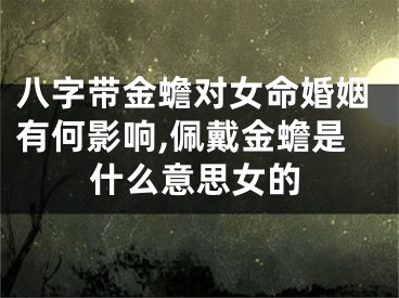 八字带金蟾对女命婚姻有何影响,佩戴金蟾是什么意思女的