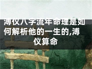 溥仪八字流年命理是如何解析他的一生的,溥仪算命