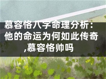 慕容恪八字命理分析：他的命运为何如此传奇,慕容恪帅吗