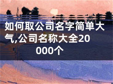 如何取公司名字简单大气,公司名称大全20000个