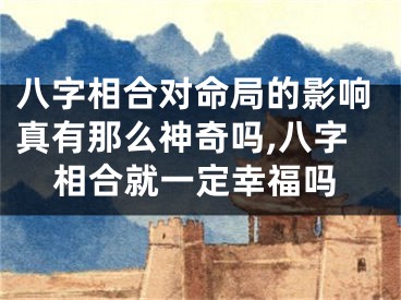 八字相合对命局的影响真有那么神奇吗,八字相合就一定幸福吗