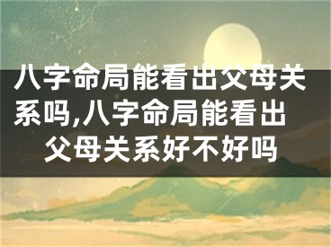 八字命局能看出父母关系吗,八字命局能看出父母关系好不好吗