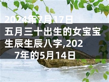 2024年7月17日五月三十出生的女宝宝生辰生辰八字,2027年的5月14日