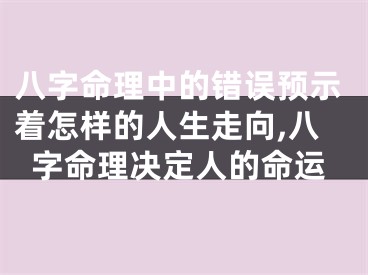 八字命理中的错误预示着怎样的人生走向,八字命理决定人的命运