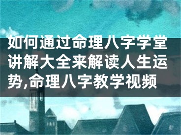 如何通过命理八字学堂讲解大全来解读人生运势,命理八字教学视频