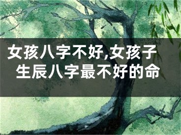 女孩八字不好,女孩子生辰八字最不好的命