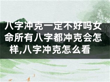 八字冲克一定不好吗女命所有八字都冲克会怎样,八字冲克怎么看