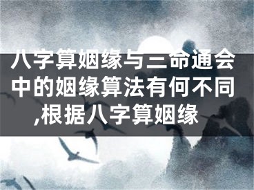 八字算姻缘与三命通会中的姻缘算法有何不同,根据八字算姻缘