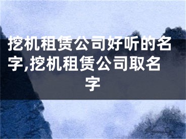 挖机租赁公司好听的名字,挖机租赁公司取名字