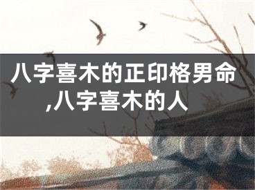 八字喜木的正印格男命,八字喜木的人