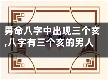 男命八字中出现三个亥,八字有三个亥的男人
