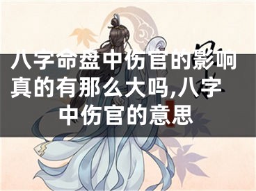 八字命盘中伤官的影响真的有那么大吗,八字中伤官的意思