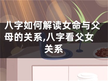八字如何解读女命与父母的关系,八字看父女关系
