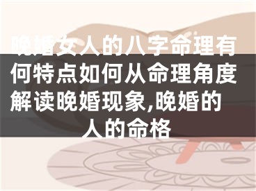 晚婚女人的八字命理有何特点如何从命理角度解读晚婚现象,晚婚的人的命格