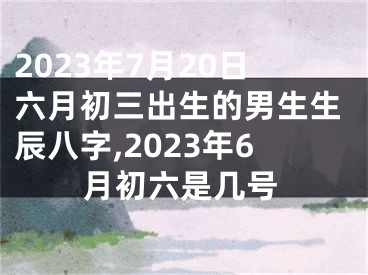 2023年7月20日六月初三出生的男生生辰八字,2023年6月初六是几号