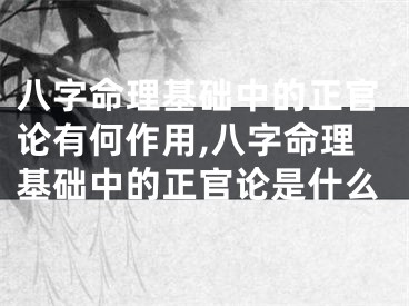 八字命理基础中的正官论有何作用,八字命理基础中的正官论是什么