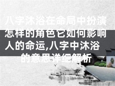 八字沐浴在命局中扮演怎样的角色它如何影响人的命运,八字中沐浴的意思详细解析