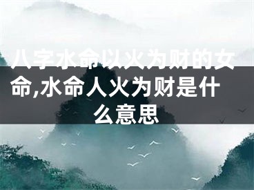 八字水命以火为财的女命,水命人火为财是什么意思