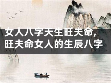 女人八字天生旺夫命,旺夫命女人的生辰八字