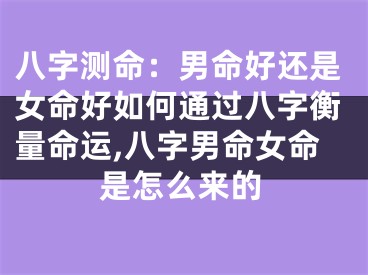 八字测命：男命好还是女命好如何通过八字衡量命运,八字男命女命是怎么来的