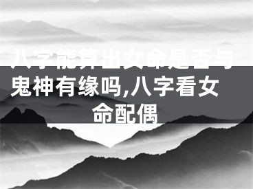 八字能算出女命是否与鬼神有缘吗,八字看女命配偶