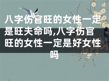 八字伤官旺的女性一定是旺夫命吗,八字伤官旺的女性一定是好女性吗