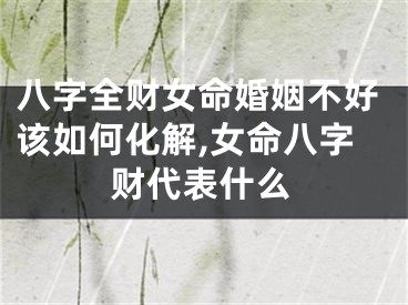 八字全财女命婚姻不好该如何化解,女命八字财代表什么