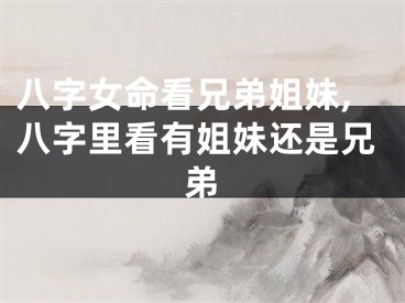 八字女命看兄弟姐妹,八字里看有姐妹还是兄弟
