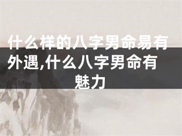 什么样的八字男命易有外遇,什么八字男命有魅力