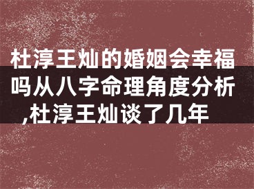 杜淳王灿的婚姻会幸福吗从八字命理角度分析,杜淳王灿谈了几年