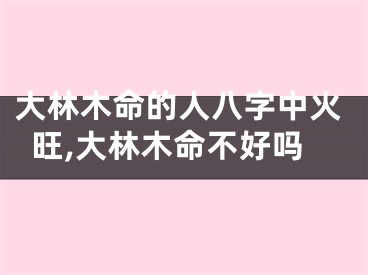 大林木命的人八字中火旺,大林木命不好吗