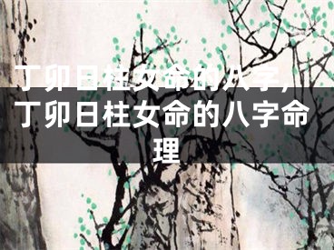 丁卯日柱女命的八字,丁卯日柱女命的八字命理