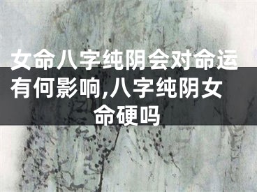 女命八字纯阴会对命运有何影响,八字纯阴女命硬吗