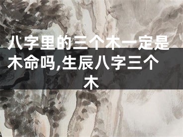 八字里的三个木一定是木命吗,生辰八字三个木