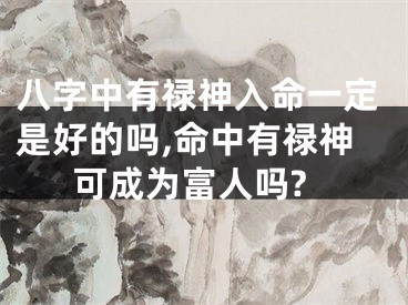 八字中有禄神入命一定是好的吗,命中有禄神可成为富人吗?