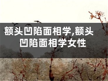 额头凹陷面相学,额头凹陷面相学女性