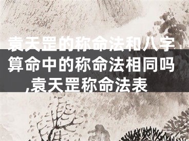 袁天罡的称命法和八字算命中的称命法相同吗,袁天罡称命法表