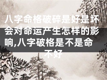 八字命格破碎是好是坏会对命运产生怎样的影响,八字破格是不是命不好