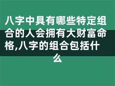 八字中具有哪些特定组合的人会拥有大财富命格,八字的组合包括什么