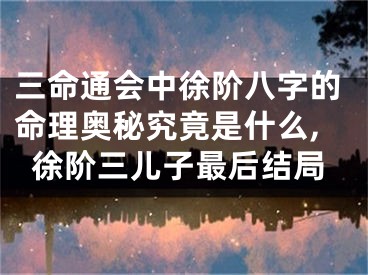 三命通会中徐阶八字的命理奥秘究竟是什么,徐阶三儿子最后结局