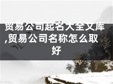 贸易公司起名大全文库,贸易公司名称怎么取好