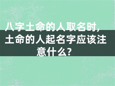 八字土命的人取名时,土命的人起名字应该注意什么?