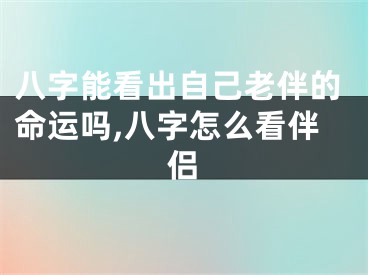 八字能看出自己老伴的命运吗,八字怎么看伴侣