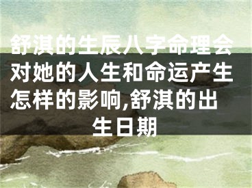 舒淇的生辰八字命理会对她的人生和命运产生怎样的影响,舒淇的出生日期