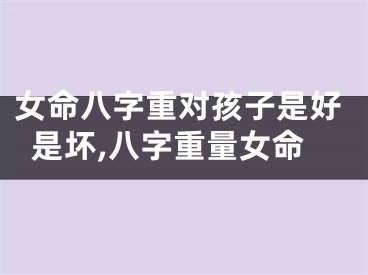 女命八字重对孩子是好是坏,八字重量女命