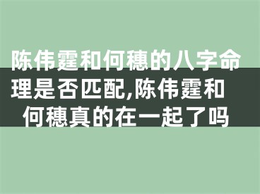 陈伟霆和何穗的八字命理是否匹配,陈伟霆和何穗真的在一起了吗