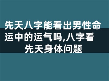 先天八字能看出男性命运中的运气吗,八字看先天身体问题