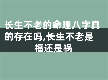 长生不老的命理八字真的存在吗,长生不老是福还是祸