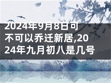 2024年9月8日可不可以乔迁新居,2024年九月初八是几号