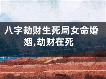 八字劫财生死局女命婚姻,劫财在死